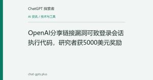 OpenAI分享链接漏洞可致登录会话执行代码，研究者获5000美元奖励