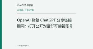 OpenAI 修复 ChatGPT 分享链接漏洞：打开公开对话即可接管账号
