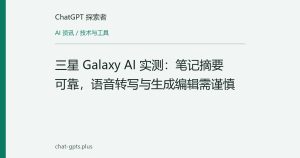 三星 Galaxy AI 实测：笔记摘要可靠，语音转写与生成编辑需谨慎
