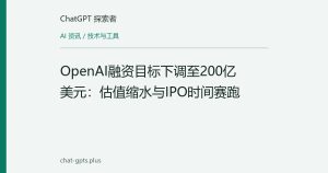 OpenAI融资目标下调至200亿美元：估值缩水与IPO时间赛跑